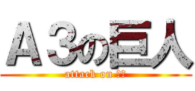 Ａ３の巨人 (attack on ほり)