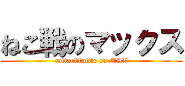 ねこ戦のマックス (cattankbattle on MAX)