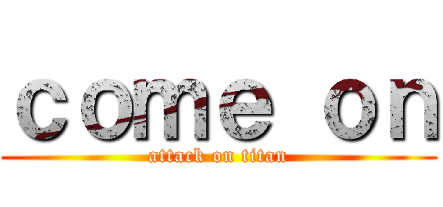 ｃｏｍｅ ｏｎ (attack on titan)