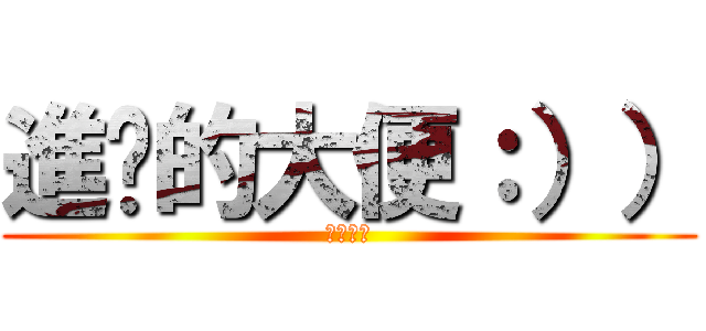 進擊的大便：）） (吃屎吧你)