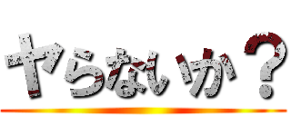 ヤらないか？ ()