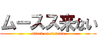ムースス来ない (attack on susumu)