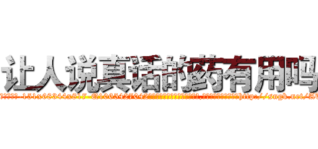 让人说真话的药有用吗 (让人说真话的药有用吗【电-151x68344x817-Q1065427042元吉药业】我们做的是长期生意,靠的是老客户长期支持http://sngk.net/AUpcby

参考消息网我们做的是长期生意,靠的是老客户长期支持也许我们早该意识到，就连鲍勃·霍斯金斯（金球奖戏剧类电影男主角 
)