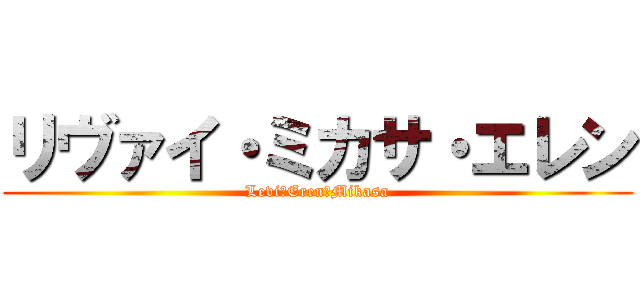 リヴァイ・ミカサ・エレン (Levi・Eren・Mikasa)