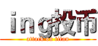 ｉｎｇ投币 (attack on titan)