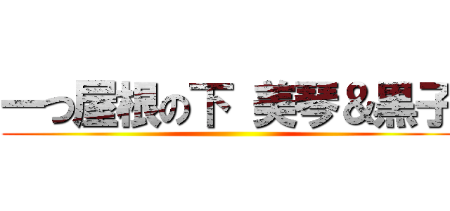 一つ屋根の下 美琴＆黒子 ()