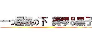 一つ屋根の下 美琴＆黒子 ()