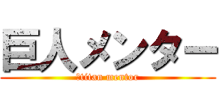 巨人メンター (　titan mentor)