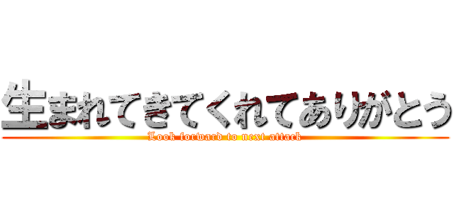 生まれてきてくれてありがとう (Look forward to next attack)