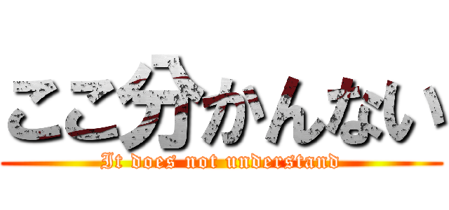 ここ分かんない (It does not understand)