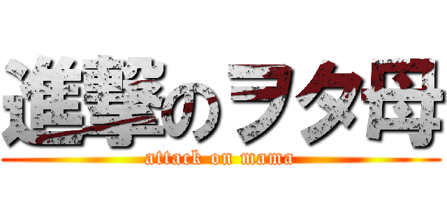 進撃のヲタ母 (attack on mama)