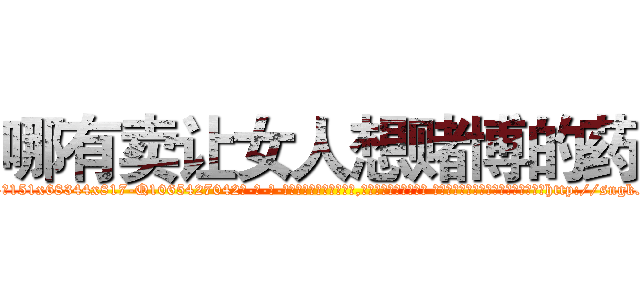 哪有卖让女人想赌博的药 (哪有卖让女人想赌博的药【电-话151x68344x817-Q1065427042元-吉-药-业】我们做的是长期生意,靠的是老客户长期支持 哪有卖让女人想赌博的药在发表了一篇http://sngk.net/ih3fXS

参考消息网我们做的是长期生意,靠的是老客户长期支持也许我们早该意识到，就连鲍勃·霍斯金斯（金球奖戏剧类电影男主角 
)