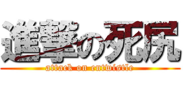 進撃の死尻 (attack on entwistle)