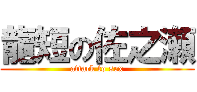 龍短の佐之瀬 (attack to sex)
