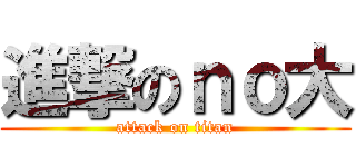 進撃のｎｏ大 (attack on titan)