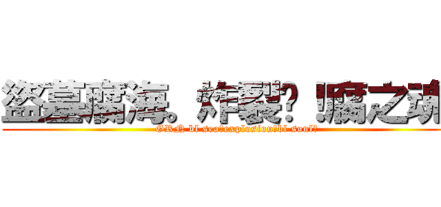 盜墓腐海。炸裂吧！腐之魂！ (GRN bl sea。explosion！bl soul！)