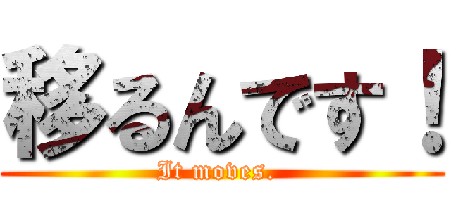 移るんです！ (It moves. )