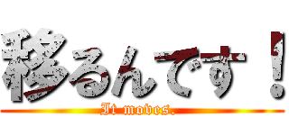 移るんです！ (It moves. )
