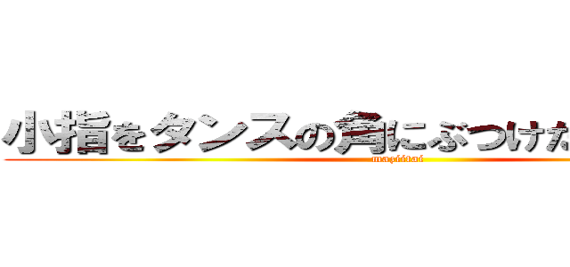 小指をタンスの角にぶつけたァァァァ！ (maziitai)