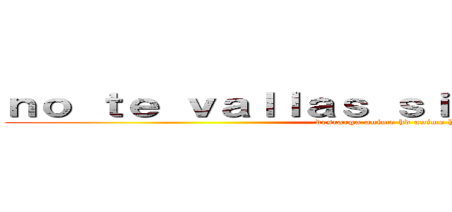 ｎｏ ｔｅ ｖａｌｌａｓ ｓｉｎ ｃｏｍｅｎｔａｒ (descarga anime hd anime hd)