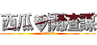 西瓜♥開渣謀 (LOVE)