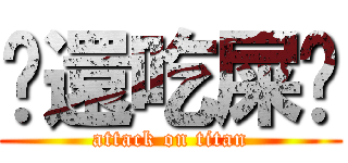 你還吃屎吧 (attack on titan)