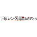 下原シング出演おめでとう (attack on titan)