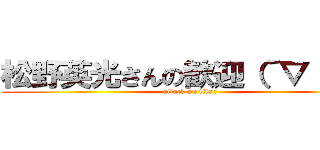 松野英光さんの歓迎（´▽｀）ノ (attack on titan)
