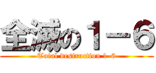 全滅の１－６ (Total destruction 1-6)