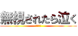 無視されたら泣く (かなしい)