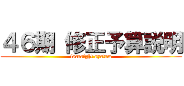 ４６期 修正予算説明 (foresight system)