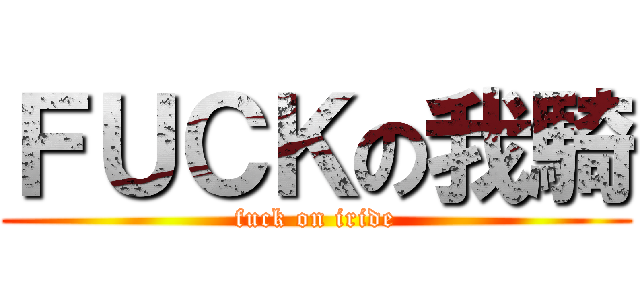 ＦＵＣＫの我騎 (fuck on iride)