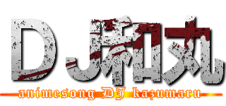 ＤＪ和丸 (animesong DJ kazumaru)