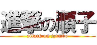 進撃の順子 (attack on jyunko)