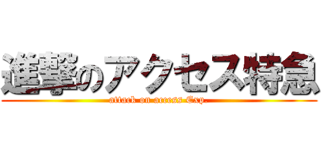 進撃のアクセス特急 (attack on access Exp.)