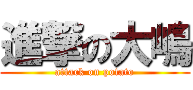 進撃の大嶋 (attack on potato)