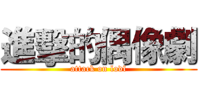 進擊的偶像劇 (attack on lodl)
