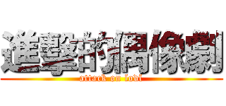進擊的偶像劇 (attack on lodl)