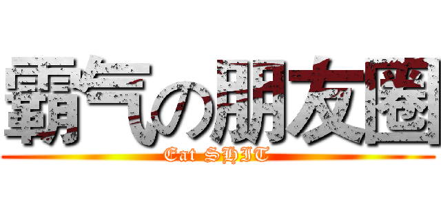 霸气の朋友圈 (Eat SHIT)