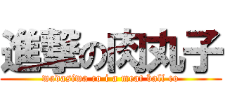 進撃の肉丸子 (wadasiwa co i a meat ball co)