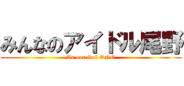 みんなのアイドル尾野 (An our idol ONO)