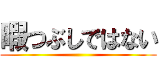 暇つぶしではない ()