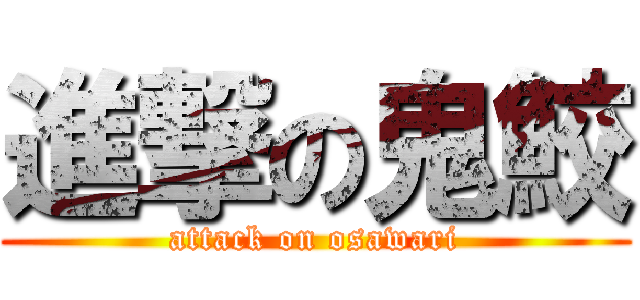 進撃の鬼鮫 (attack on osawari)