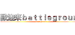 歡迎來ｂａｔｔｌｅｇｒｏｕｎｄ (battleground)