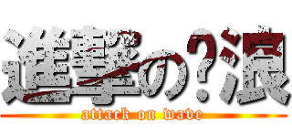 進撃の沧浪 (attack on wave)