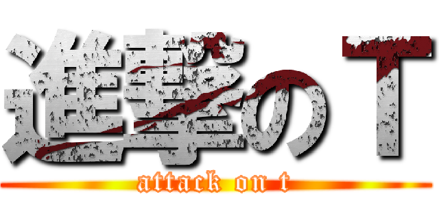 進撃のＴ (attack on t)