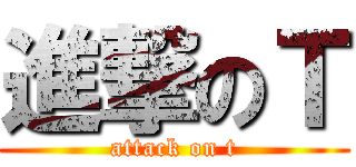 進撃のＴ (attack on t)