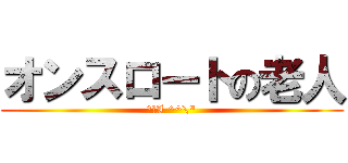 オンスロートの老人 (そのI ^^\")