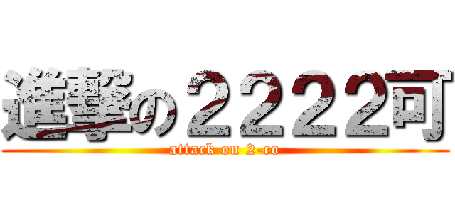 進撃の２２２２可 (attack on 2-co)