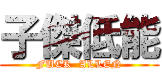 子傑低能 (FUCK  ALLEN)